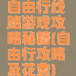 自由行线路游戏攻略秘籍(自由行攻略及花费)