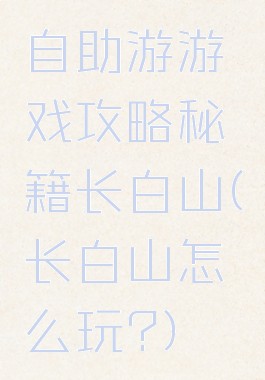 自助游游戏攻略秘籍长白山(长白山怎么玩?)