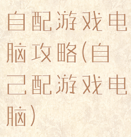自配游戏电脑攻略(自己配游戏电脑)