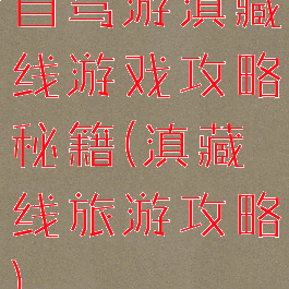 自驾游滇藏线游戏攻略秘籍(滇藏线旅游攻略)