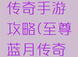 至尊蓝月传奇手游攻略(至尊蓝月传奇游戏)