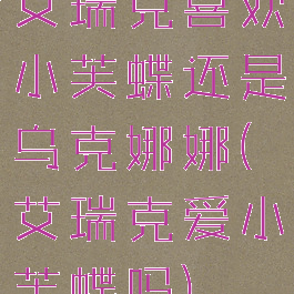 艾瑞克喜欢小芙蝶还是乌克娜娜(艾瑞克爱小芙蝶吗)