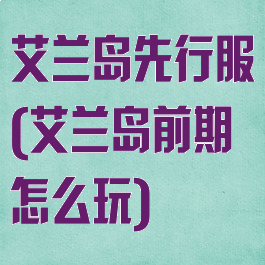 艾兰岛先行服(艾兰岛前期怎么玩)