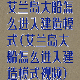 艾兰岛大船怎么进入建造模式(艾兰岛大船怎么进入建造模式视频)