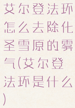 艾尔登法环怎么去除化圣雪原的雾气(艾尔登法环是什么)