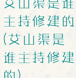 艾山渠是谁主持修建的(艾山渠是谁主持修建的)
