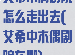 艾希木偶剧院怎么走出去(艾希中木偶剧院在哪)