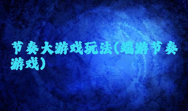 节奏大游戏玩法(端游节奏游戏)