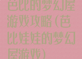 芭比的梦幻屋游戏攻略(芭比娃娃的梦幻屋游戏)
