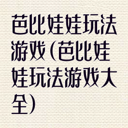 芭比娃娃玩法游戏(芭比娃娃玩法游戏大全)