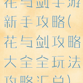 花与剑手游新手攻略(花与剑攻略大全全玩法攻略汇总)