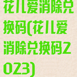 花儿爱消除兑换码(花儿爱消除兑换码2023)