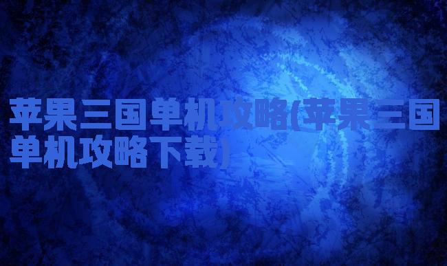 苹果三国单机攻略(苹果三国单机攻略下载)