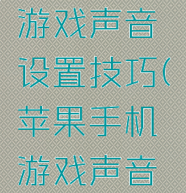 苹果手机游戏声音设置技巧(苹果手机游戏声音怎么调)