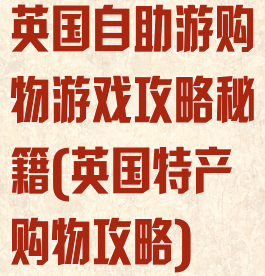英国自助游购物游戏攻略秘籍(英国特产购物攻略)