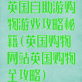 英国自助游购物游戏攻略秘籍(英国购物网站英国购物全攻略)