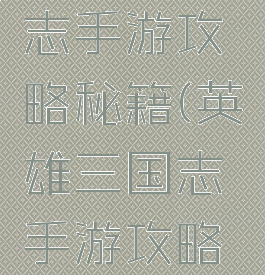 英雄三国志手游攻略秘籍(英雄三国志手游攻略秘籍大全)