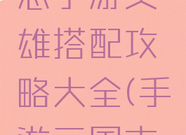 英雄三国志手游英雄搭配攻略大全(手游三国志武将搭配)