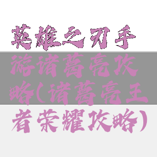 英雄之刃手游诸葛亮攻略(诸葛亮王者荣耀攻略)