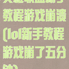 英雄联盟新手教程游戏崩溃(lol新手教程游戏崩了五分钟)
