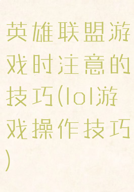 英雄联盟游戏时注意的技巧(lol游戏操作技巧)