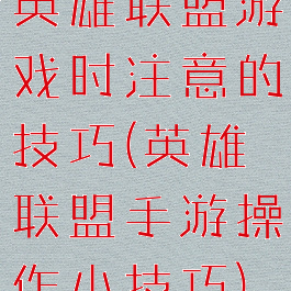 英雄联盟游戏时注意的技巧(英雄联盟手游操作小技巧)