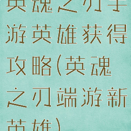 英魂之刃手游英雄获得攻略(英魂之刃端游新英雄)