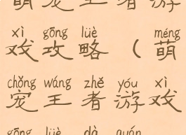 萌宠王者游戏攻略(萌宠王者游戏攻略大全)