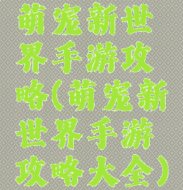 萌宠新世界手游攻略(萌宠新世界手游攻略大全)
