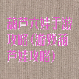 葫芦六娃手游攻略(游戏葫芦娃攻略)