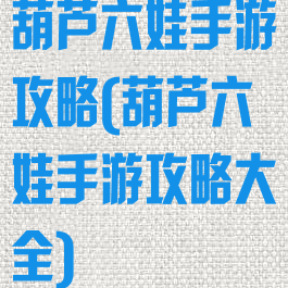 葫芦六娃手游攻略(葫芦六娃手游攻略大全)