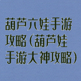 葫芦六娃手游攻略(葫芦娃手游大神攻略)