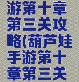 葫芦娃手游第十章第三关攻略(葫芦娃手游第十章第三关攻略视频)