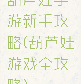 葫芦娃手游新手攻略(葫芦娃游戏全攻略)