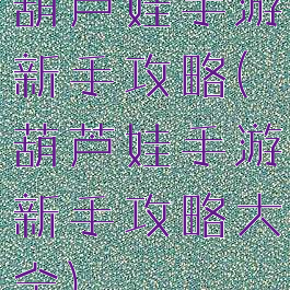 葫芦娃手游新手攻略(葫芦娃手游新手攻略大全)
