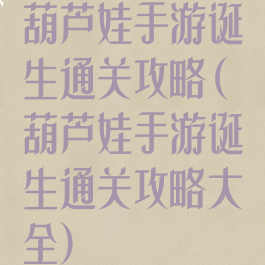 葫芦娃手游诞生通关攻略(葫芦娃手游诞生通关攻略大全)