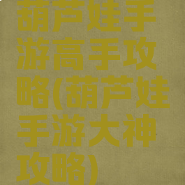 葫芦娃手游高手攻略(葫芦娃手游大神攻略)