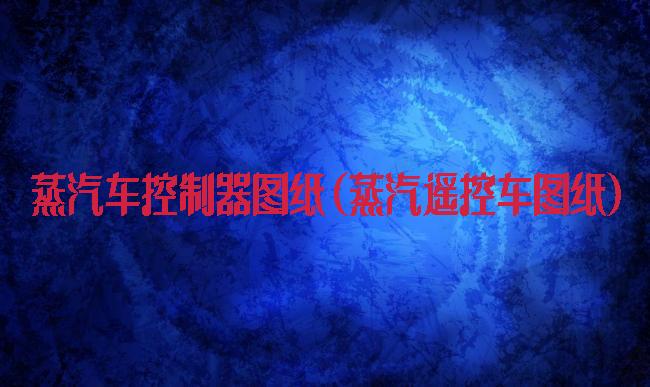 蒸汽车控制器图纸(蒸汽遥控车图纸)