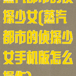 蒸汽都市的侦探少女(蒸汽都市的侦探少女手机版怎么操作)