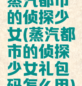 蒸汽都市的侦探少女(蒸汽都市的侦探少女礼包码怎么用)