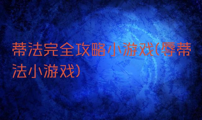 蒂法完全攻略小游戏(辱蒂法小游戏)