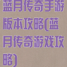 蓝月传奇手游版本攻略(蓝月传奇游戏攻略)