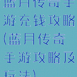 蓝月传奇手游充钱攻略(蓝月传奇手游攻略及玩法)