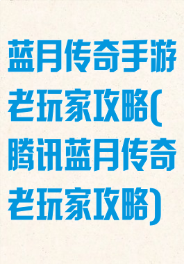 蓝月传奇手游老玩家攻略(腾讯蓝月传奇老玩家攻略)