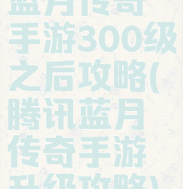 蓝月传奇手游300级之后攻略(腾讯蓝月传奇手游升级攻略)