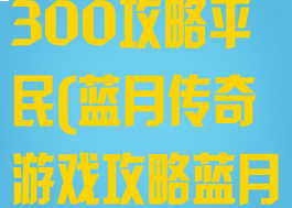 蓝月传奇手游300攻略平民(蓝月传奇游戏攻略蓝月传奇)