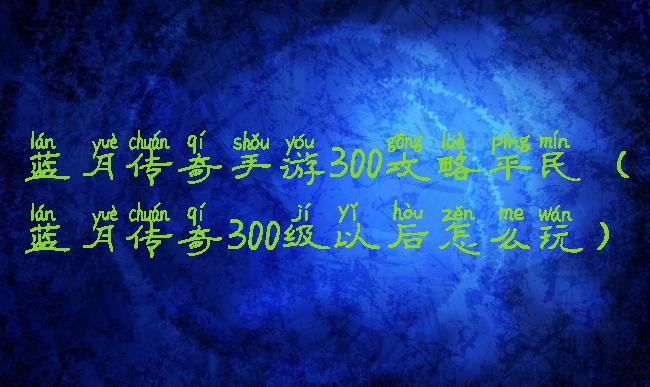 蓝月传奇手游300攻略平民(蓝月传奇300级以后怎么玩)