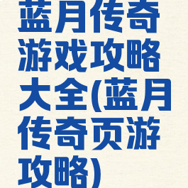 蓝月传奇游戏攻略大全(蓝月传奇页游攻略)