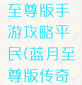蓝月传奇至尊版手游攻略平民(蓝月至尊版传奇手游下载)