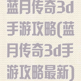 蓝月传奇3d手游攻略(蓝月传奇3d手游攻略最新)